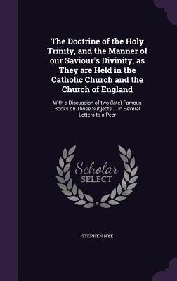 The Doctrine of the Holy Trinity, and the Manner of our Saviour's Divinity, as They are Held in the Catholic Church and the Church of England - Stephen Nye