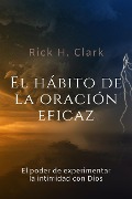 El Hábito De La Oración Eficaz: El Poder De Experimentar La Intimidad Con Dios - Rick H. Clark