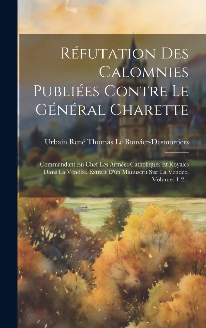 Réfutation Des Calomnies Publiées Contre Le Général Charette: Commandant En Chef Les Armées Catholiques Et Royales Dans La Vendée. Extrait D'un Manusc - 