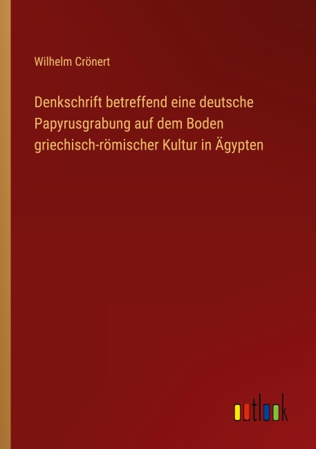 Denkschrift betreffend eine deutsche Papyrusgrabung auf dem Boden griechisch-römischer Kultur in Ägypten - Wilhelm Crönert