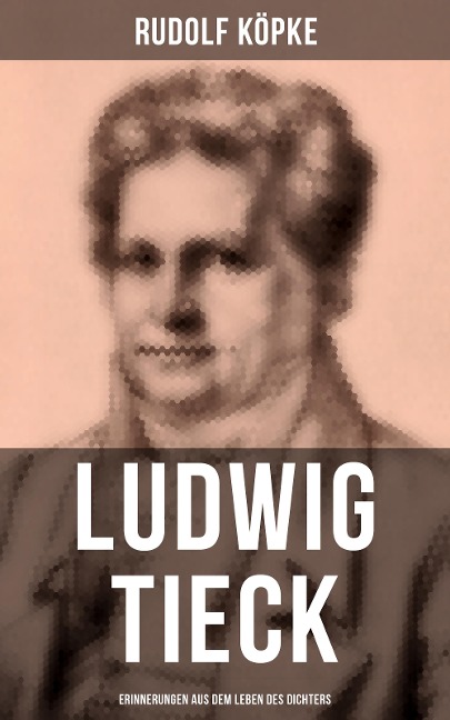 Ludwig Tieck: Erinnerungen aus dem Leben des Dichters - Rudolf Köpke