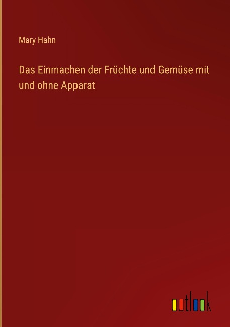 Das Einmachen der Früchte und Gemüse mit und ohne Apparat - Mary Hahn