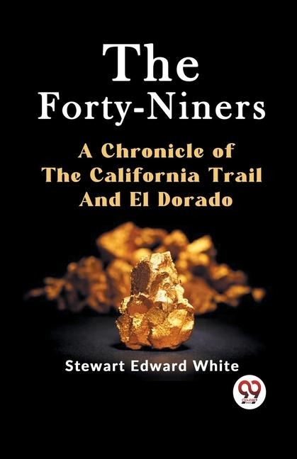 The Forty-Niners A CHRONICLE OF THE CALIFORNIA TRAIL AND EL DORADO - Stewart Edward White