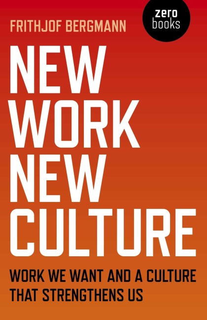 New Work New Culture: Work We Want and a Culture That Strengthens Us - Frithjof Bergmann