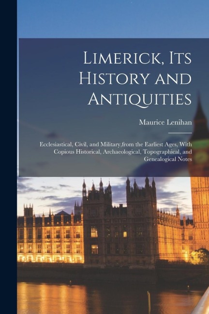 Limerick, its History and Antiquities; Ecclesiastical, Civil, and Military, from the Earliest Ages, With Copious Historical, Archaeological, Topograph - Maurice Lenihan