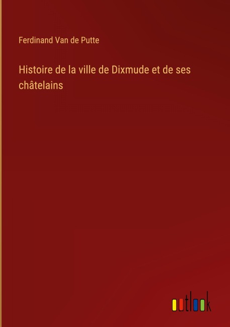Histoire de la ville de Dixmude et de ses châtelains - Ferdinand Van De Putte