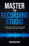 Master the Recording Studio: The Musician's Guide to Conquering Every Recording Studio Session - Sterling Skye