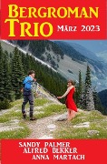 Bergroman Trio März 2023 - Alfred Bekker, Sandy Palmer, Anna Martach