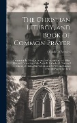 The Christian Liturgy, and Book of Common Prayer: Containing the Administration of the Sacraments, and Other Rites and Ceremonies of the Apostolic Cat - 