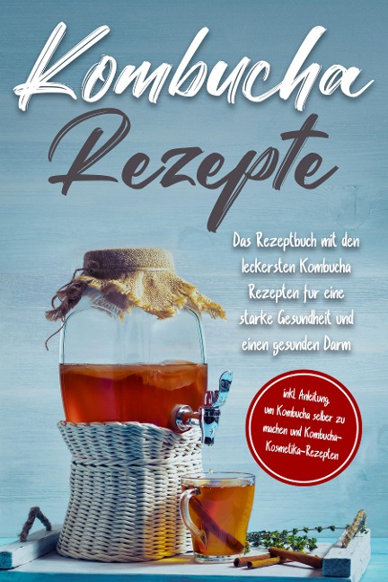 Kombucha Rezepte: Das Rezeptbuch mit den leckersten Kombucha Rezepten für eine starke Gesundheit und einen gesunden Darm - inkl. Anleitung, um Kombucha selber zu machen und Kombucha-Kosmetika-Rezepten - Maximilian Straat