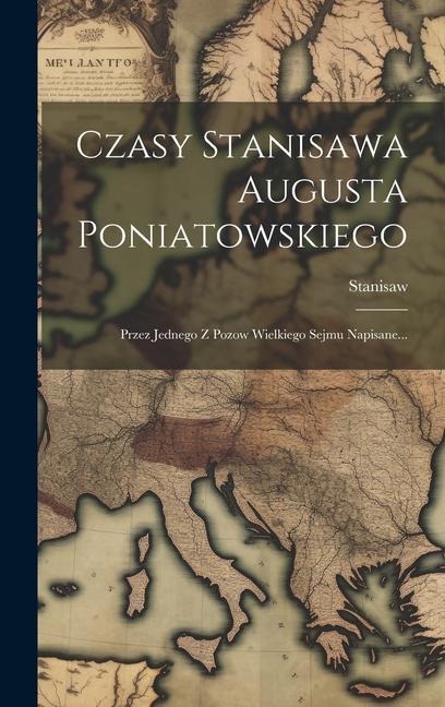 Czasy Stanisawa Augusta Poniatowskiego: Przez Jednego Z Pozow Wielkiego Sejmu Napisane... - 