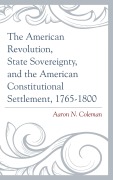 Cover-Bild zum Titel 'The American Revolution, State Sovereignty, and the American Constitutional Settlement, 1765-1800' von 'Aaron N. Coleman'