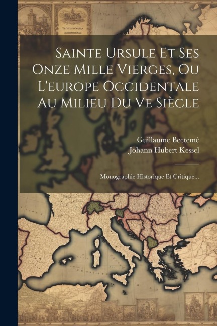 Sainte Ursule Et Ses Onze Mille Vierges, Ou L'europe Occidentale Au Milieu Du Ve Siècle: Monographie Historique Et Critique... - Johann Hubert Kessel, Guillaume Beetemé