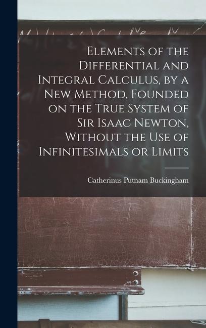 Elements of the Differential and Integral Calculus, by a new Method, Founded on the True System of Sir Isaac Newton, Without the use of Infinitesimals - Catherinus Putnam Buckingham