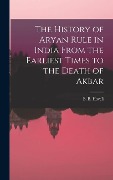 Cover-Bild zum Titel 'The History of Aryan Rule in India From the Earliest Times to the Death of Akbar' von ''