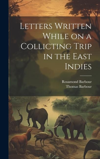Letters Written While on a Collicting Trip in the East Indies - Thomas Barbour, Rosamond Barbour