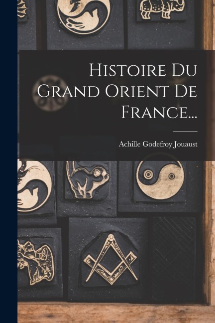 Histoire Du Grand Orient De France... - Achille Godefroy Jouaust