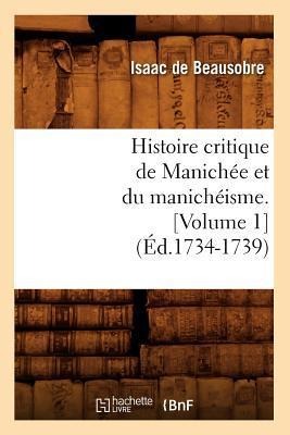Histoire Critique de Manichée Et Du Manichéisme. [Volume 1] (Éd.1734-1739) - Isaac De Beausobre
