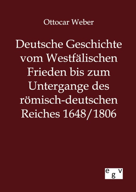 Deutsche Geschichte vom Westfälischen Frieden bis zum Untergange des römisch-deutschen Reiches 1648/1806 - Ottocar Weber