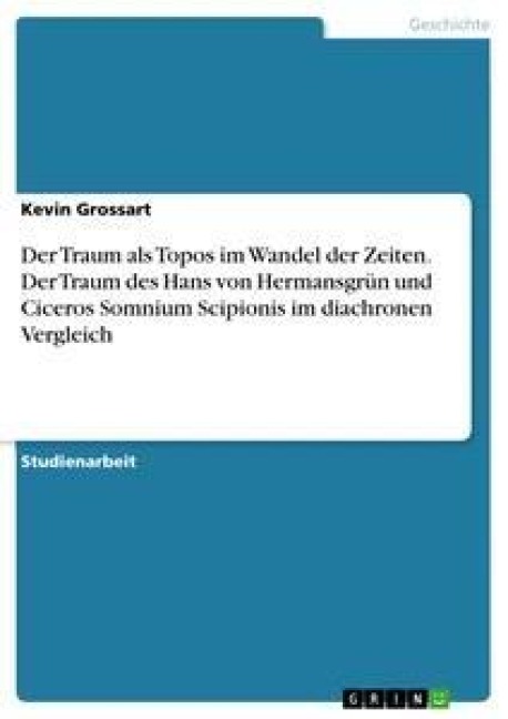 Der Traum als Topos im Wandel der Zeiten. Der Traum des Hans von Hermansgrün und Ciceros Somnium Scipionis im diachronen Vergleich - Kevin Grossart