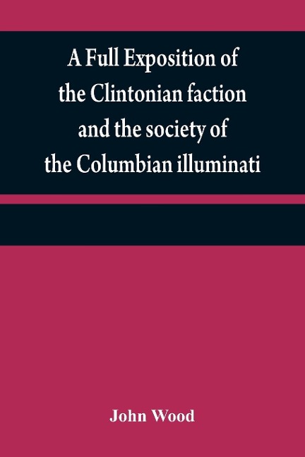 A full exposition of the Clintonian faction and the society of the Columbian illuminati - John Wood