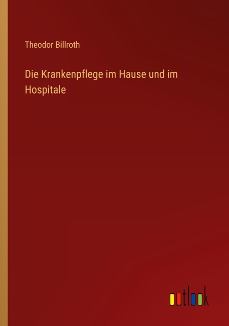 Die Krankenpflege im Hause und im Hospitale - Theodor Billroth