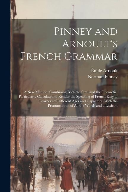 Pinney and Arnoult's French Grammar: A New Method, Combining Both the Oral and the Theoretic: Particularly Calculated to Render the Speaking of French - Norman Pinney, Émile Arnoult