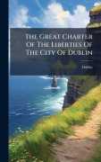 Cover-Bild zum Titel 'The Great Charter Of The Liberties Of The City Of Dublin' von 'Dublin (Ireland)'