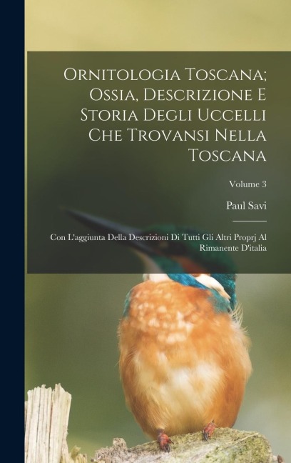 Ornitologia Toscana; Ossia, Descrizione E Storia Degli Uccelli Che Trovansi Nella Toscana: Con L'aggiunta Della Descrizioni Di Tutti Gli Altri Proprj - Paul Savi