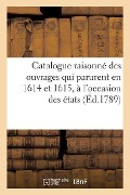 Catalogue Raisonné Des Ouvrages Qui Parurent En 1614 Et 1615, À l'Occasion Des États - Sans Auteur