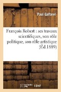 François Robert: Ses Travaux Scientifiques, Son Rôle Politique, Son Rôle Artistique - Paul Gaffarel
