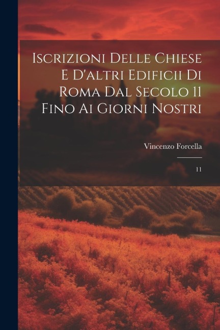 Iscrizioni delle chiese e d'altri edificii di Roma dal secolo 11 fino ai giorni nostri: 11 - Vincenzo Forcella