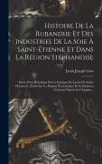 Cover-Bild zum Titel 'Histoire De La Rubanerie Et Des Industries De La Soie À Saint-Étienne Et Dans La Région Stéphanoise: Suivie D'un Historique De La Fabrique De Lacets D' von 'Louis Joseph Gras'