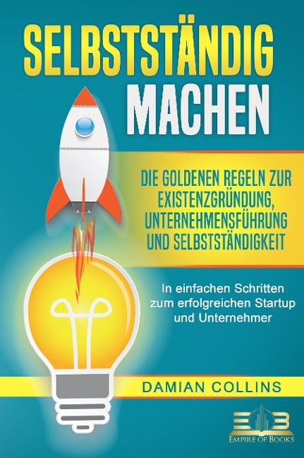 SELBSTSTÄNDIG MACHEN: Die goldenen Regeln zur Existenzgründung, Unternehmensführung und Selbstständigkeit - In einfachen Schritten zum erfolgreichen Startup und Unternehmer - Damian Collins