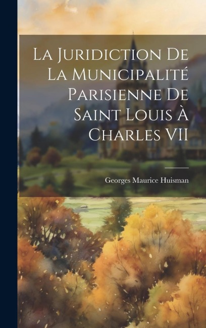La juridiction de la municipalité parisienne de Saint Louis à Charles VII - Georges Maurice Huisman