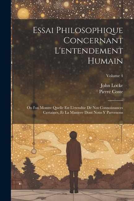 Essai philosophique concernant l'entendement humain: Ou l'on montre quelle est l'etendue de nos connoissances certaines, et la maniere dont nous y par - John Locke, Pierre Coste