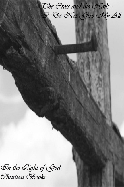 The Cross and the Nails - I Do Not Give My All (Poetry, #66) - In the Light of God Christian Books