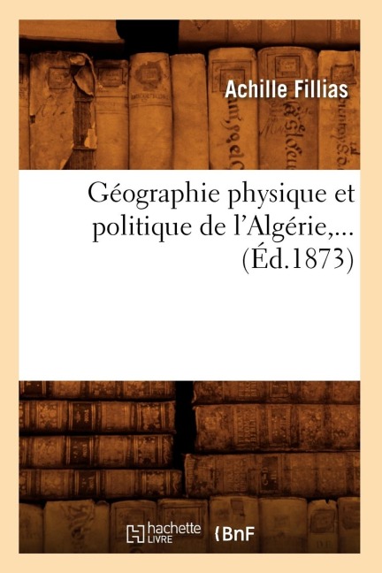 Géographie Physique Et Politique de l'Algérie, ... (Éd.1873) - Achille Fillias
