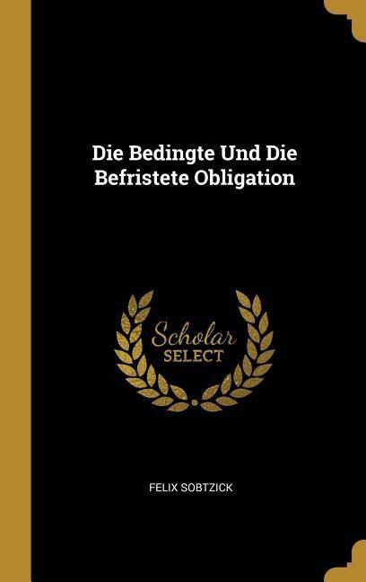 Die Bedingte Und Die Befristete Obligation - Felix Sobtzick