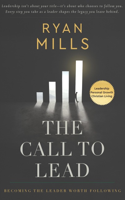 The Call to Lead-Becoming the Leader Worth Following - Ryan Mills