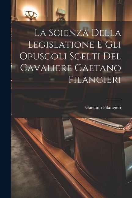 La Scienza Della Legislatione E Gli Opuscoli Scelti Del Cavaliere Gaetano Filangieri - Gaetano Filangieri