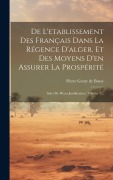 Cover-Bild zum Titel 'De L'etablissement Des Français Dans La Régence D'alger, Et Des Moyens D'en Assurer La Prospérité: Suivi De Pièces Justificatives, Volume 1...' von ''