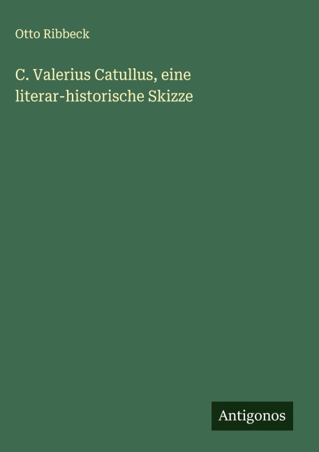 C. Valerius Catullus, eine literar-historische Skizze - Otto Ribbeck