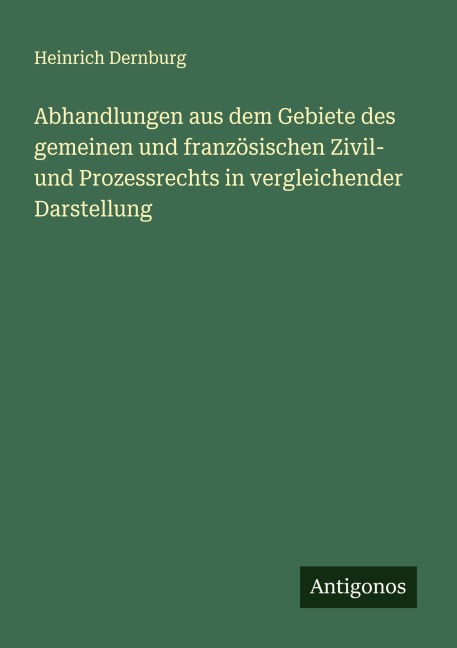 Abhandlungen aus dem Gebiete des gemeinen und französischen Zivil- und Prozessrechts in vergleichender Darstellung - Heinrich Dernburg