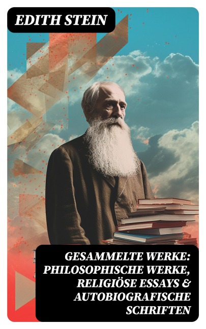 Gesammelte Werke: Philosophische Werke, Religiöse Essays & Autobiografische Schriften - Edith Stein