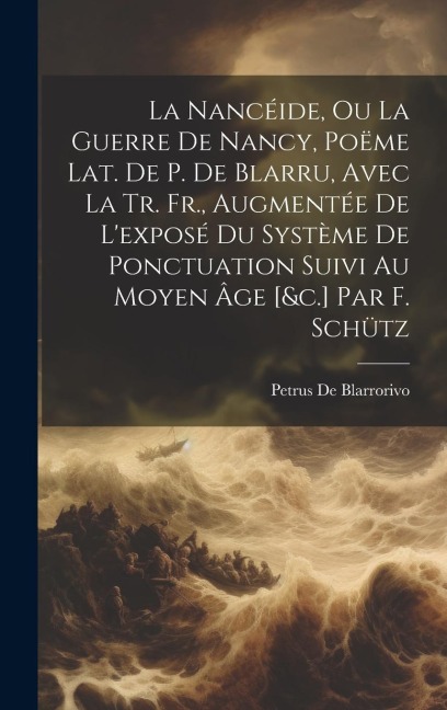 La Nancéide, Ou La Guerre De Nancy, Poëme Lat. De P. De Blarru, Avec La Tr. Fr., Augmentée De L'exposé Du Système De Ponctuation Suivi Au Moyen Âge [& - Petrus De Blarrorivo