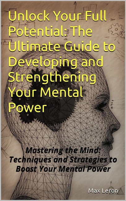 Unlock Your Full Potential: The Ultimate Guide to Developing and Strengthening Your Mental Power - Maxleron