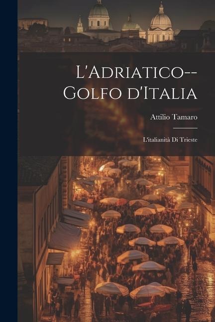 L'Adriatico--golfo d'Italia; l'italianità di Trieste - Attilio Tamaro