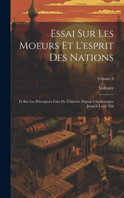 Essai Sur Les Moeurs Et L'esprit Des Nations: Et Sur Les Principaux Faits De L'histoire Depuis Charlemagne Jusqu'à Louis Xiii; Volume 8 - Voltaire