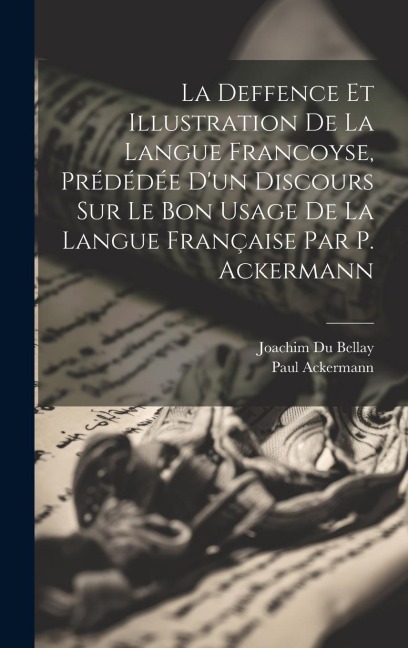 La Deffence Et Illustration De La Langue Francoyse, Prédédée D'un Discours Sur Le Bon Usage De La Langue Française Par P. Ackermann - Paul Ackermann, Joachim Du Bellay